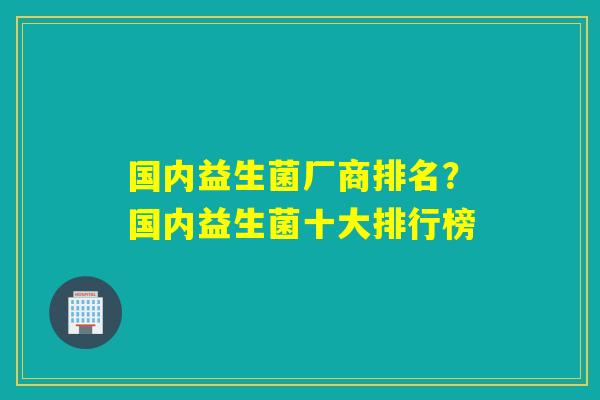 国内益生菌厂商排名？国内益生菌十大排行榜