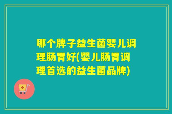 哪个牌子益生菌婴儿调理肠胃好(婴儿肠胃调理首选的益生菌品牌)