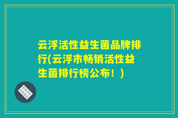云浮活性益生菌品牌排行(云浮市畅销活性益生菌排行榜公布！)