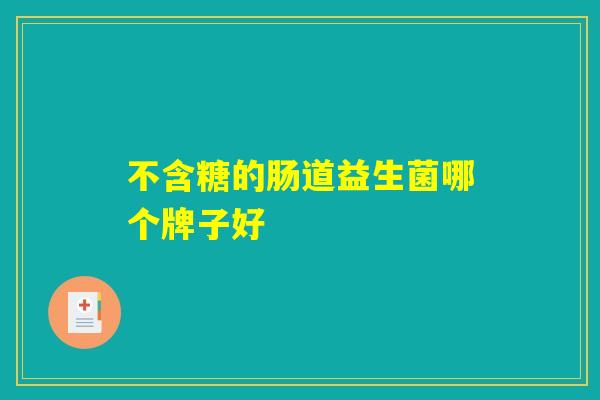 不含糖的肠道益生菌哪个牌子好 不含糖的肠道益生菌哪个牌子好