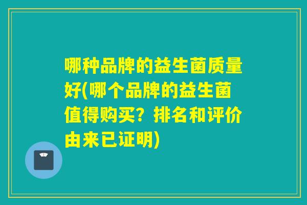 哪种品牌的益生菌质量好(哪个品牌的益生菌值得购买？排名和评价由来已证明)