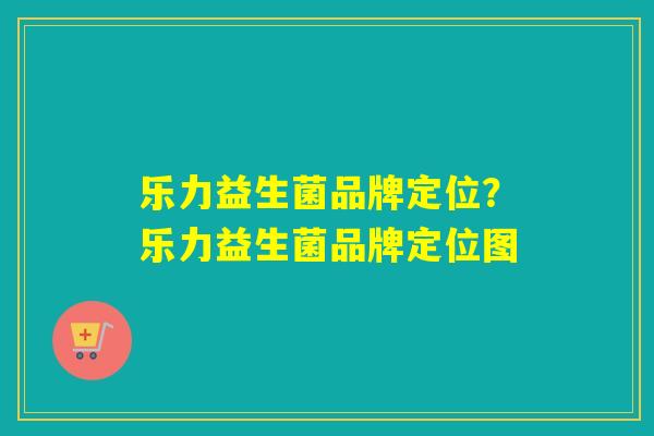 乐力益生菌品牌定位?乐力益生菌品牌定位图 乐力益生菌品牌定位?乐力益生菌品牌定位图