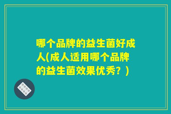 哪个品牌的益生菌好成人(成人适用哪个品牌的益生菌效果优秀？)