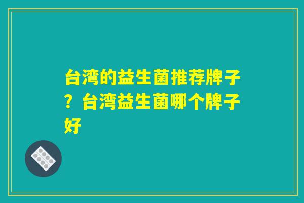 台湾的益生菌推荐牌子？台湾益生菌哪个牌子好