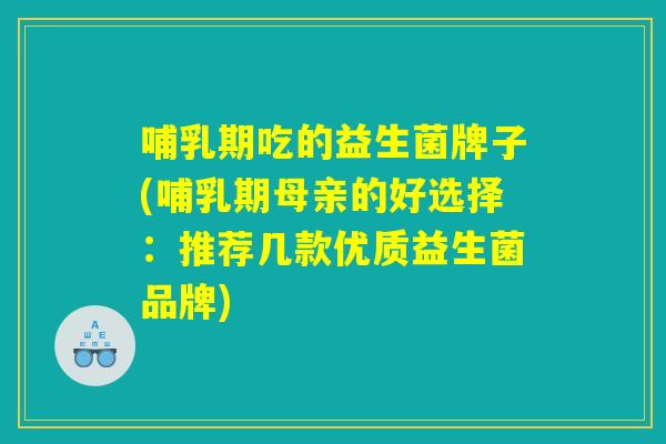 哺乳期吃的益生菌牌子(哺乳期母亲的好选择：推荐几款优质益生菌品牌)