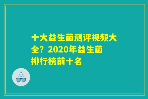 十大益生菌测评视频大全？2020年益生菌排行榜前十名