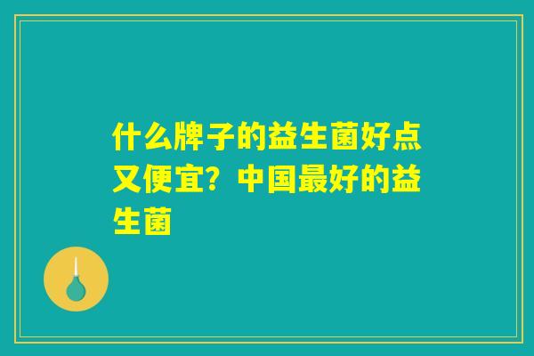 什么牌子的益生菌好点又便宜？中国最好的益生菌