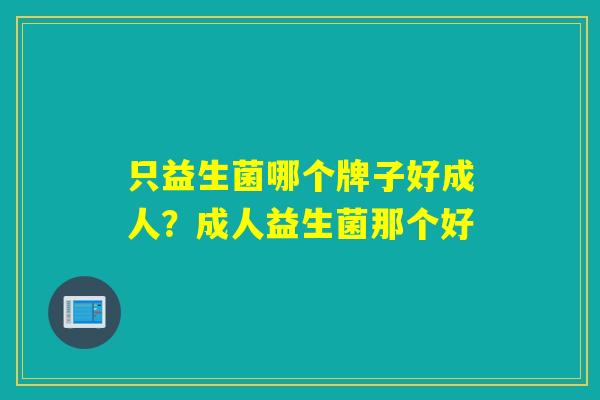 只益生菌哪个牌子好成人？成人益生菌那个好