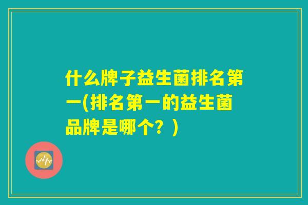 什么牌子益生菌排名第一(排名第一的益生菌品牌是哪个?) 什么牌子益生菌排名第一(排名第一的益生菌品牌是哪个?)