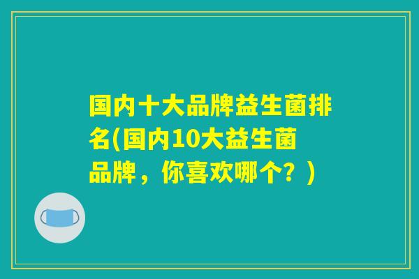 国内十大品牌益生菌排名(国内10大益生菌品牌，你喜欢哪个？)