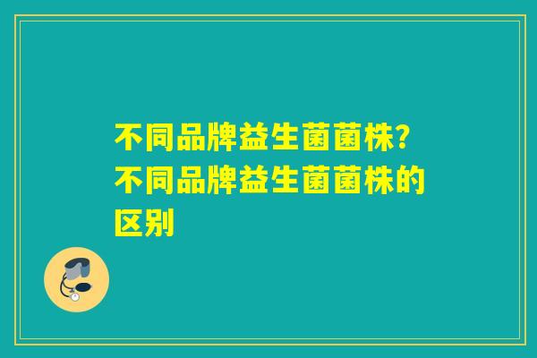 不同品牌益生菌菌株？不同品牌益生菌菌株的区别