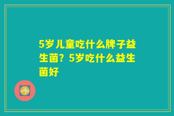 5岁儿童吃什么牌子益生菌？5岁吃什么益生菌好