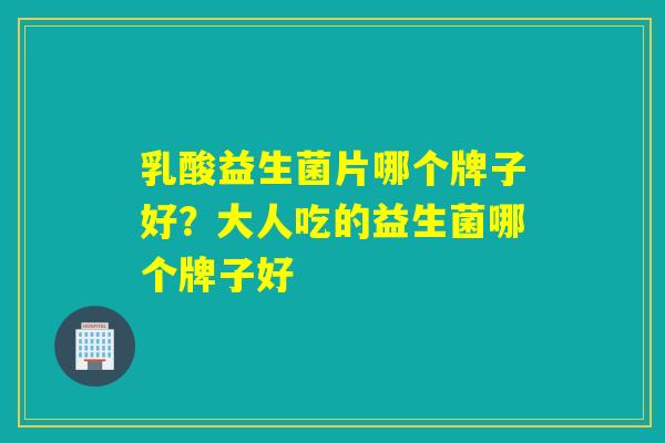 详细阅读:乳酸益生菌片哪个牌子好?大人吃的益生菌哪个牌子好 乳酸益生菌片哪个牌子好?大人吃的益生菌哪个牌子好