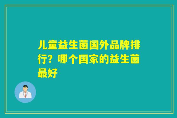 儿童益生菌国外品牌排行？哪个国家的益生菌最好