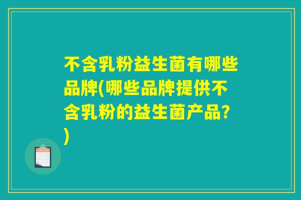 不含乳粉益生菌有哪些品牌(哪些品牌提供不含乳粉的益生菌产品？)