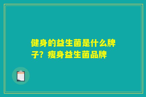 健身的益生菌是什么牌子?瘦身益生菌品牌 健身的益生菌是什么牌子?瘦身益生菌品牌