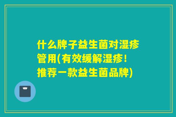 什么牌子益生菌对湿疹管用(有效缓解湿疹！推荐一款益生菌品牌)