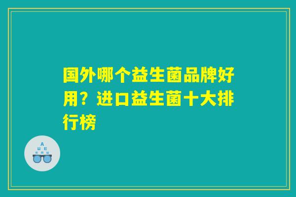 国外哪个益生菌品牌好用？进口益生菌十大排行榜