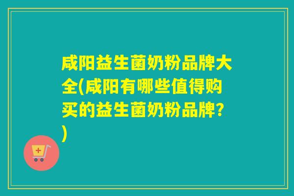 咸阳益生菌奶粉品牌大全(咸阳有哪些值得购买的益生菌奶粉品牌？)