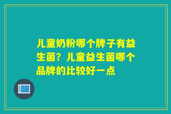 儿童奶粉哪个牌子有益生菌？儿童益生菌哪个品牌的比较好一点