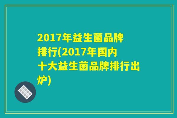 2017年益生菌品牌排行(2017年国内十大益生菌品牌排行出炉)