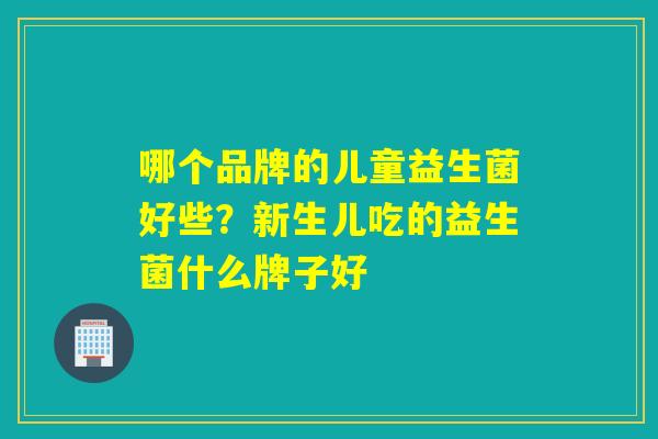 哪个品牌的儿童益生菌好些？新生儿吃的益生菌什么牌子好
