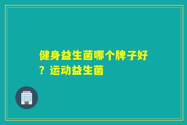 健身益生菌哪个牌子好？运动益生菌