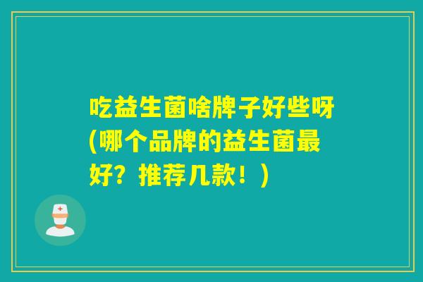吃益生菌啥牌子好些呀(哪个品牌的益生菌最好？推荐几款！)