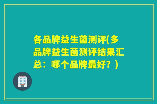 各品牌益生菌测评(多品牌益生菌测评结果汇总：哪个品牌最好？)