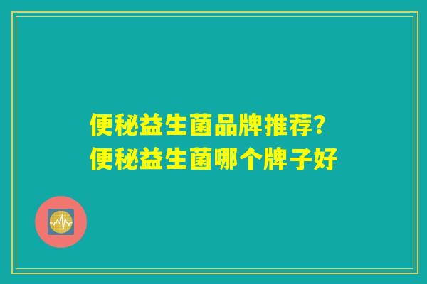 便秘益生菌品牌推荐？便秘益生菌哪个牌子好