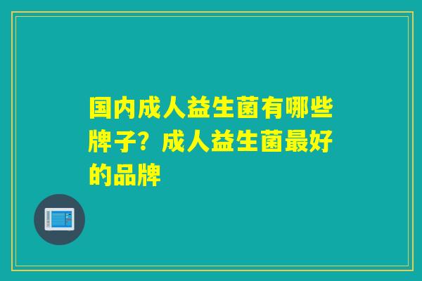 国内成人益生菌有哪些牌子？成人益生菌最好的品牌