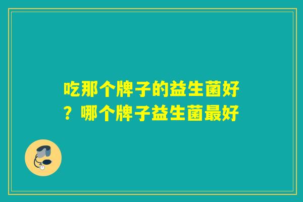 吃那个牌子的益生菌好？哪个牌子益生菌最好