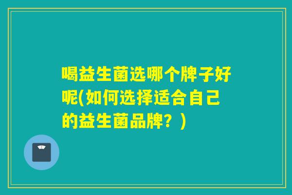 喝益生菌选哪个牌子好呢(如何选择适合自己的益生菌品牌？)