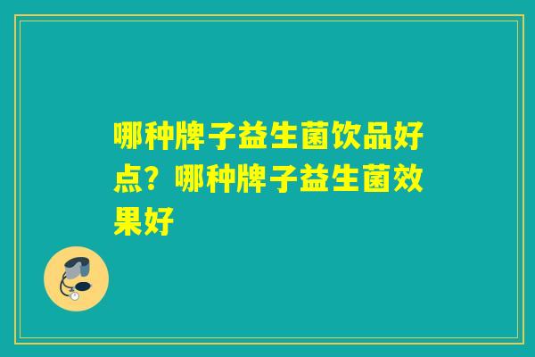 哪种牌子益生菌饮品好点?哪种牌子益生菌效果好 哪种牌子益生菌饮品好点?哪种牌子益生菌效果好