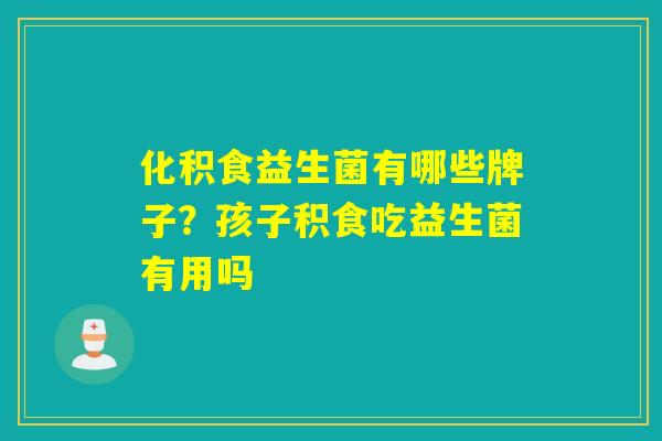 化积食益生菌有哪些牌子？孩子积食吃益生菌有用吗