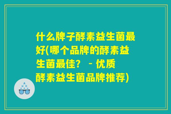 什么牌子酵素益生菌最好(哪个品牌的酵素益生菌最佳？ - 优质酵素益生菌品牌推荐)