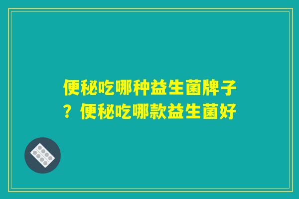 便秘吃哪种益生菌牌子？便秘吃哪款益生菌好