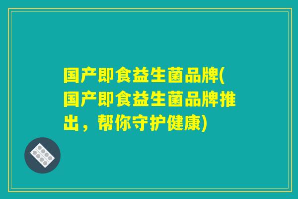 国产即食益生菌品牌(国产即食益生菌品牌推出，帮你守护健康)