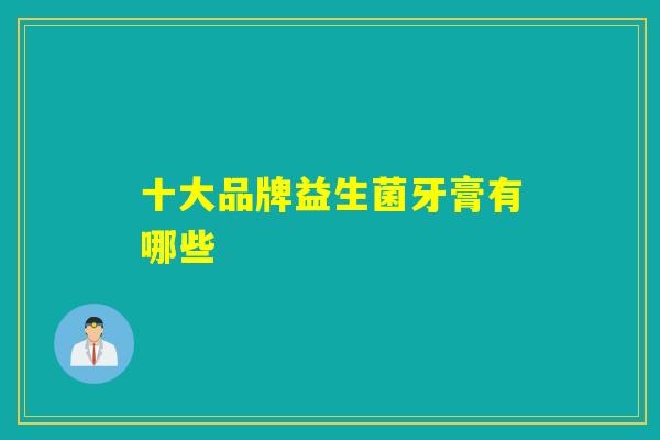 十大品牌益生菌牙膏有哪些
