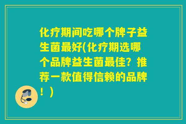 化疗期间吃哪个牌子益生菌最好(化疗期选哪个品牌益生菌最佳？推荐一款值得信赖的品牌！)