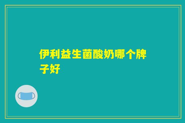 伊利益生菌酸奶哪个牌子好