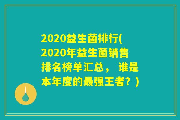 2020益生菌排行(2020年益生菌销售排名榜单汇总， 谁是本年度的最强王者？)