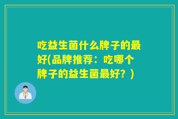吃益生菌什么牌子的最好(品牌推荐：吃哪个牌子的益生菌最好？)