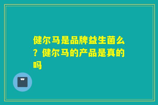健尔马是品牌益生菌么？健尔马的产品是真的吗