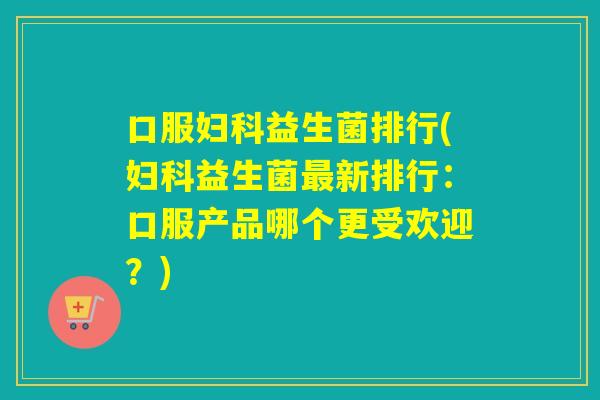 口服妇科益生菌排行(妇科益生菌最新排行：口服产品哪个更受欢迎？)