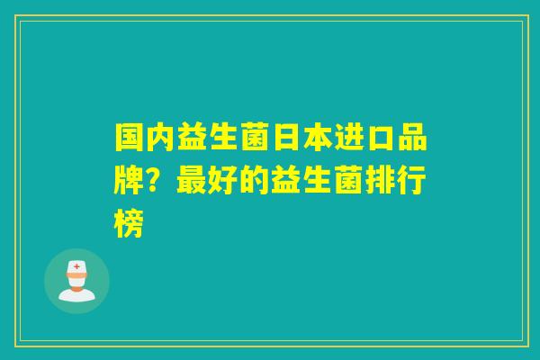 详细阅读:国内益生菌日本进口品牌?最好的益生菌排行榜 国内益生菌日本进口品牌?最好的益生菌排行榜
