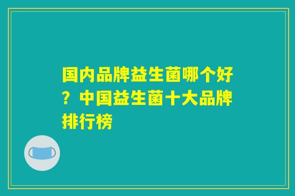国内品牌益生菌哪个好？中国益生菌十大品牌排行榜