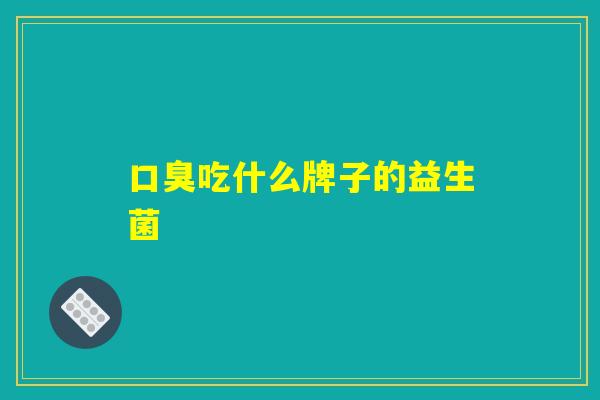口臭吃什么牌子的益生菌
