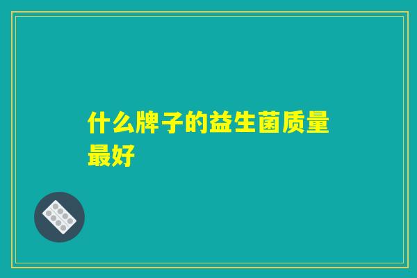 什么牌子的益生菌质量好 什么牌子的益生菌质量好