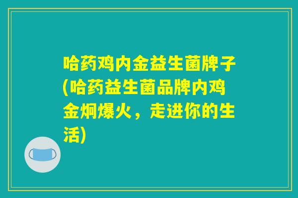 哈药鸡内金益生菌牌子(哈药益生菌品牌内鸡金炯爆火，走进你的生活)
